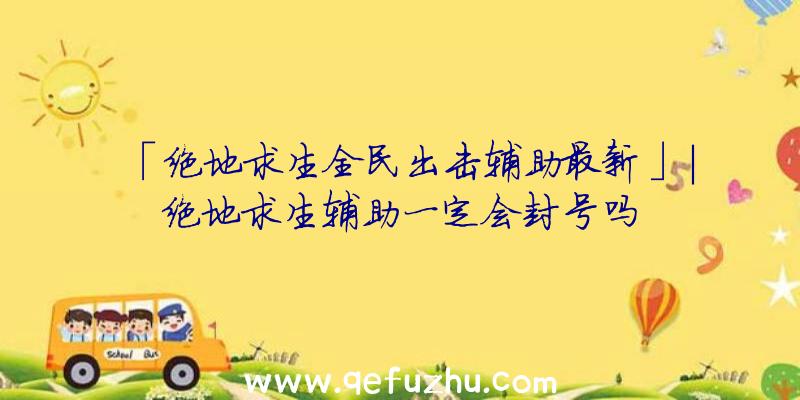 「绝地求生全民出击辅助最新」|绝地求生辅助一定会封号吗